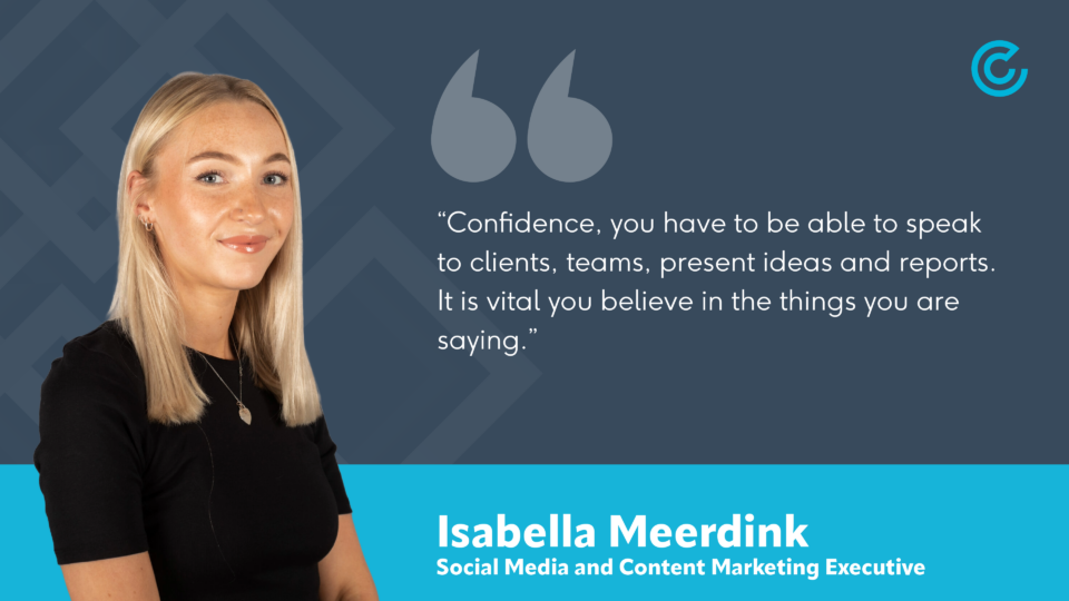 Social media and content marketing executive, Isabella Meerdink, advises that having confidence and the ability to speak to clients and team members is a good trait to have when pursuing a career in digital marketing